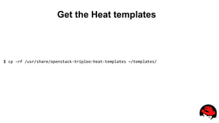Get the Heat templates
$ cp -rf /usr/share/openstack-tripleo-heat-templates ~/templates/
 
