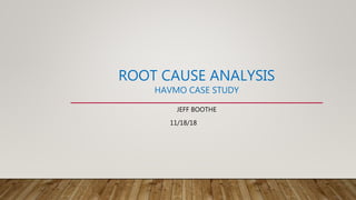 ROOT CAUSE ANALYSIS
HAVMO CASE STUDY
JEFF BOOTHE
11/18/18
 