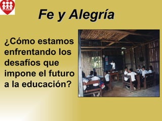 Fe y Alegría
¿Cómo estamos
enfrentando los
desafíos que
impone el futuro
a la educación?
 