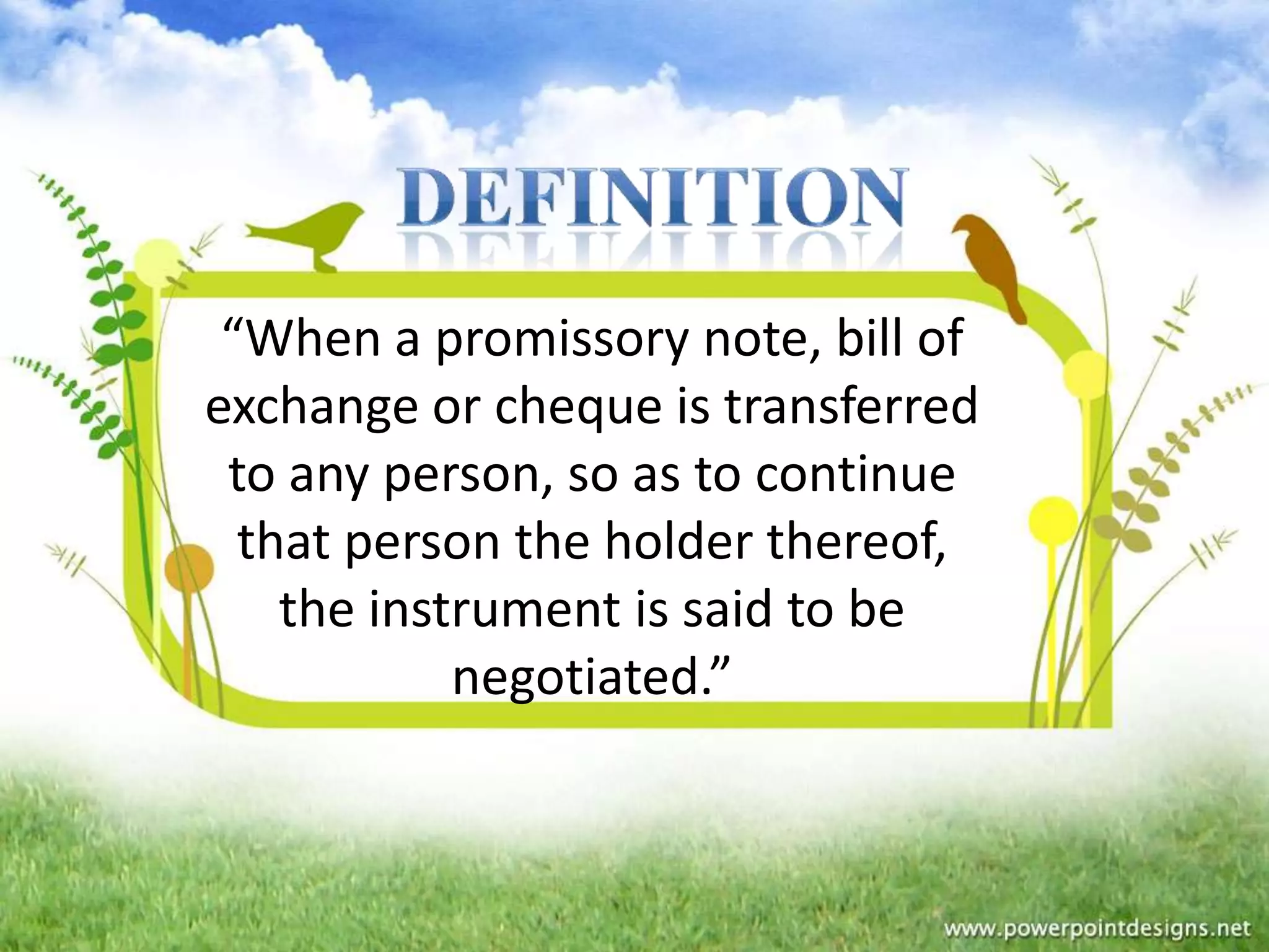 “When a promissory note, bill of
exchange or cheque is transferred
 to any person, so as to continue
  that person the holder thereof,
    the instrument is said to be
            negotiated.”
 