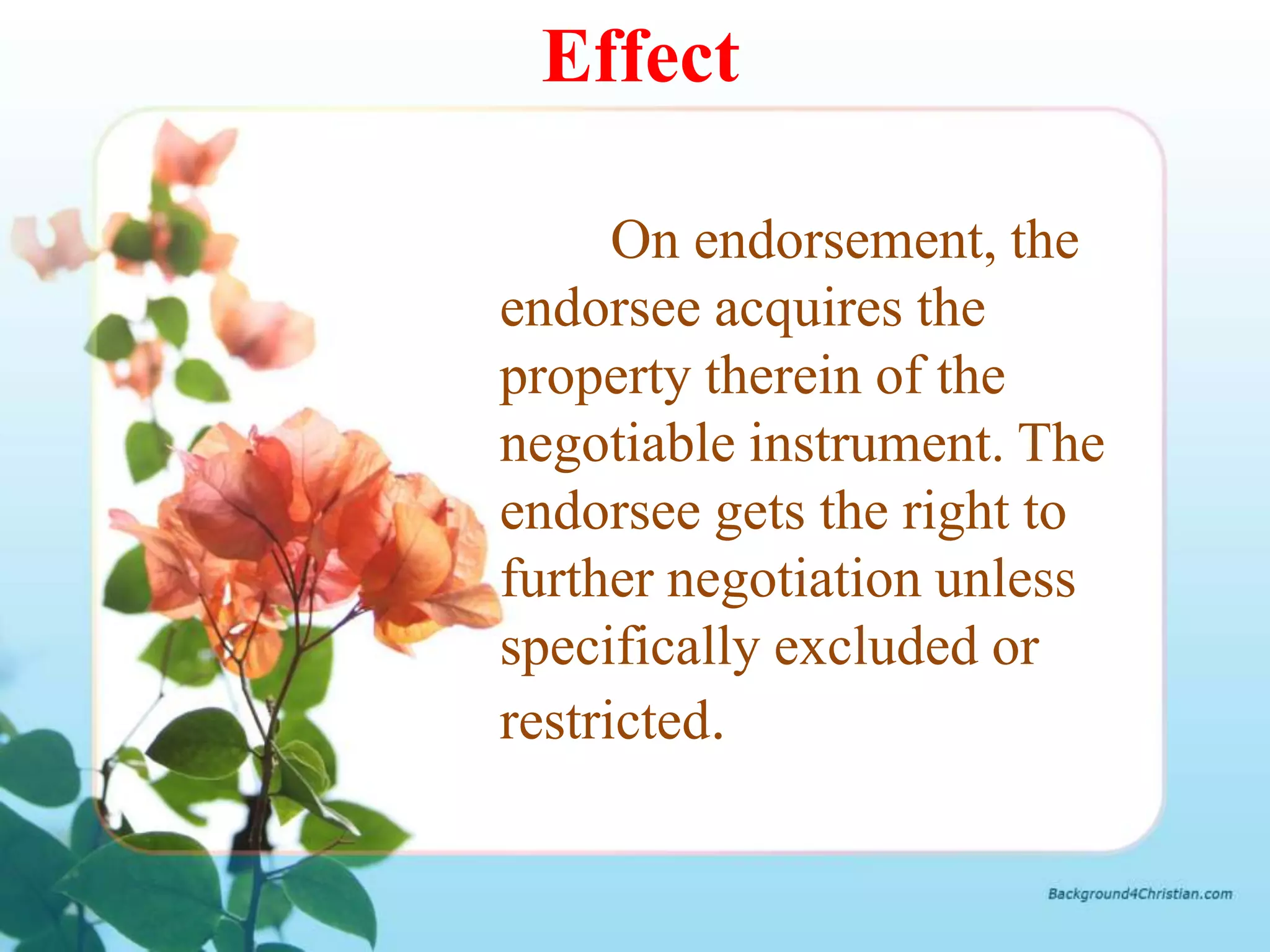 Effect

      On endorsement, the
endorsee acquires the
property therein of the
negotiable instrument. The
endorsee gets the right to
further negotiation unless
specifically excluded or
restricted.
 