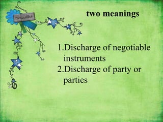 two meanings


1.Discharge of negotiable
  instruments
2.Discharge of party or
  parties
 