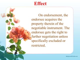 Effect

      On endorsement, the
endorsee acquires the
property therein of the
negotiable instrument. The
endorsee gets the right to
further negotiation unless
specifically excluded or
restricted.
 