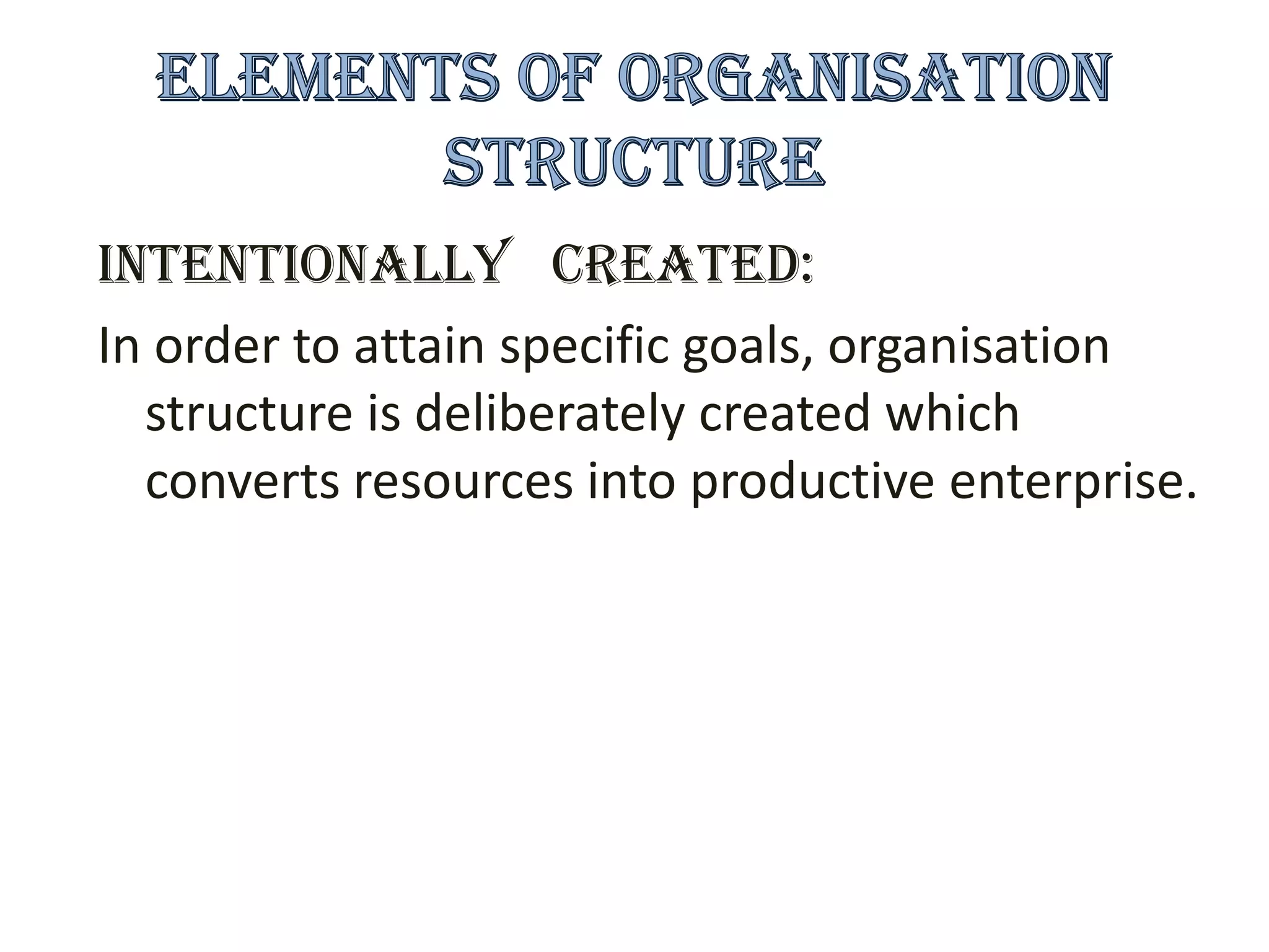 Intentionally created:
In order to attain specific goals, organisation
  structure is deliberately created which
  converts resources into productive enterprise.
 