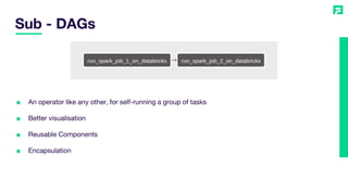 ■ An operator like any other, for self-running a group of tasks
■ Better visualisation
■ Reusable Components
■ Encapsulation
Sub - DAGs
 