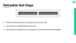 ■ There is no retry mechanism on a dag level, only on task level
■ Out of the box, a sub DAG does not retry well
■ We utilized the sub DAG’s on_retry_callback for it’s retry mechanism when needed
Retryable Sub Dags
 