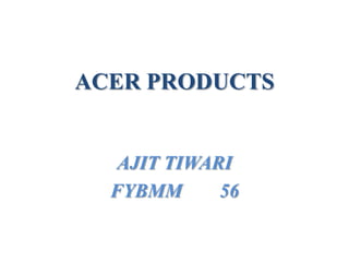 ACER PRODUCTS
AJIT TIWARI
FYBMM 56
 