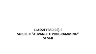 CLASS:FYBSC(CS)-E
SUBJECT: “ADVANCE C PROGRAMMING”
SEM-II
 
