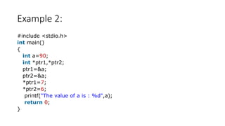 Example 2:
#include <stdio.h>
int main()
{
int a=90;
int *ptr1,*ptr2;
ptr1=&a;
ptr2=&a;
*ptr1=7;
*ptr2=6;
printf("The value of a is : %d",a);
return 0;
}
 