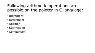 Following arithmetic operations are
possible on the pointer in C language:
• Increment
• Decrement
• Addition
• Subtraction
• Comparison
 