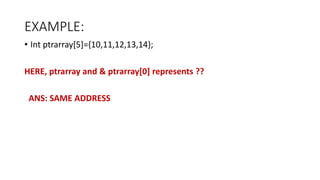 EXAMPLE:
• Int ptrarray[5]={10,11,12,13,14};
HERE, ptrarray and & ptrarray[0] represents ??
ANS: SAME ADDRESS
 