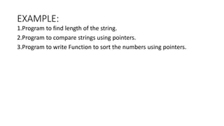 EXAMPLE:
1.Program to find length of the string.
2.Program to compare strings using pointers.
3.Program to write Function to sort the numbers using pointers.
 