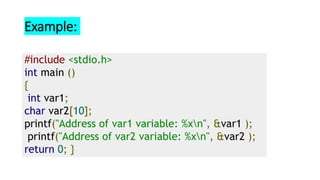 Example:
#include <stdio.h>
int main ()
{
int var1;
char var2[10];
printf("Address of var1 variable: %xn", &var1 );
printf("Address of var2 variable: %xn", &var2 );
return 0; }
 