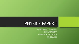 PHYSICS PAPER I
COURSE CODE:US-FPH-201
HSNC UNIVERSITY
DEPARTMENT OF PHYSICS
KC COLLEGE
 