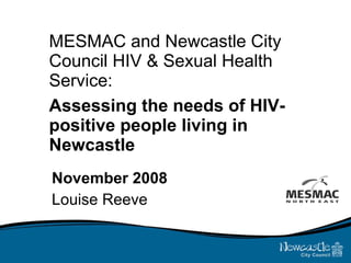 MESMAC and Newcastle City Council HIV & Sexual Health Service:  Assessing the needs of HIV-positive people living in Newcastle November 2008 Louise Reeve 
