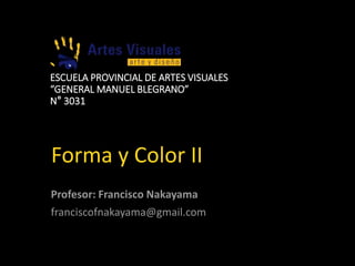 Forma y Color II
ESCUELA PROVINCIAL DE ARTES VISUALES
“GENERAL MANUEL BLEGRANO”
N° 3031
Profesor: Francisco Nakayama
franciscofnakayama@gmail.com
 