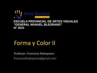 Forma y Color II
ESCUELA PROVINCIAL DE ARTES VISUALES
“GENERAL MANUEL BLEGRANO”
N° 3031
Profesor: Francisco Nakayama
franciscofnakayama@gmail.com
 