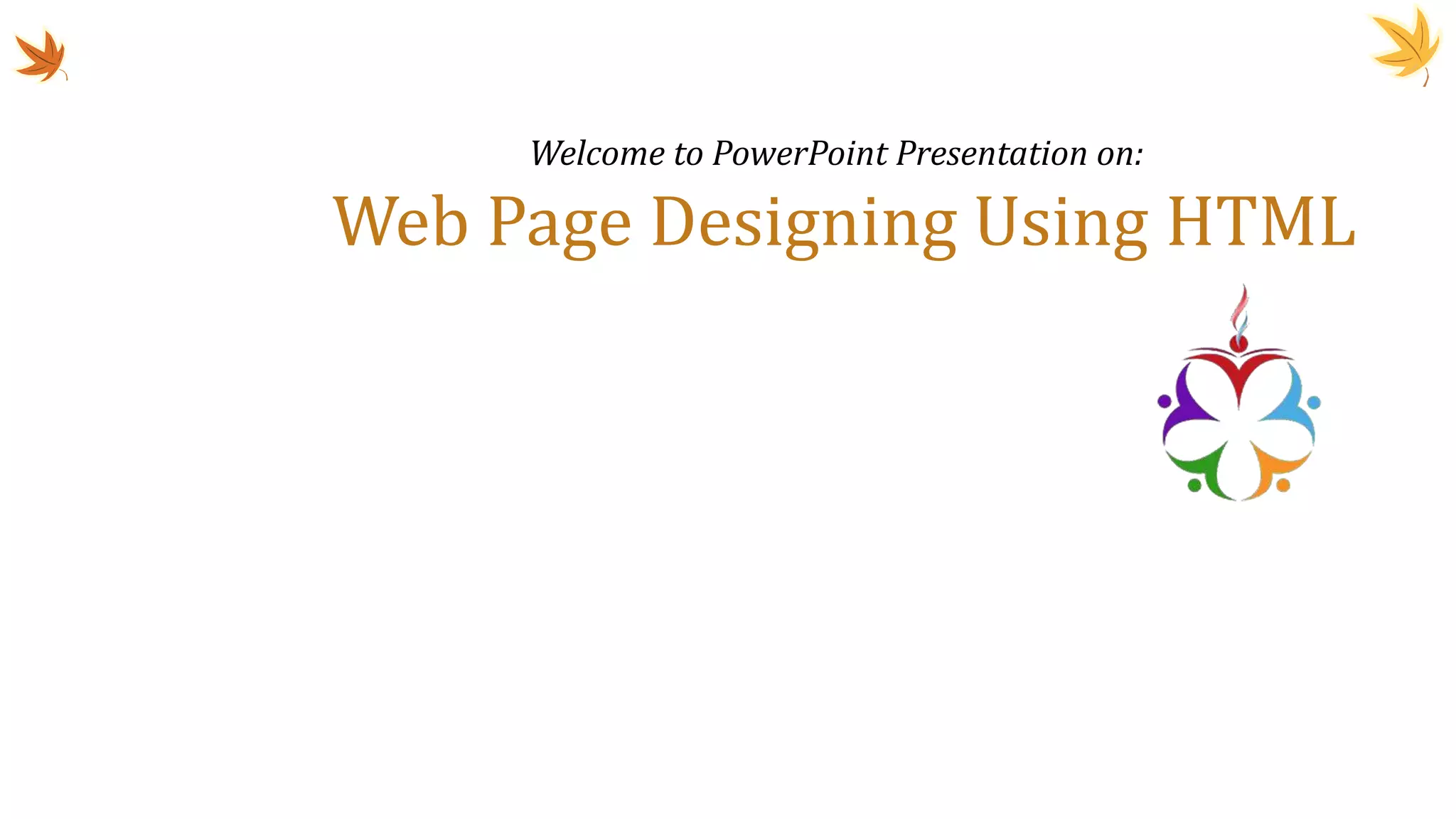 Web Page Designing Using HTML
Welcome to PowerPoint Presentation on:
 