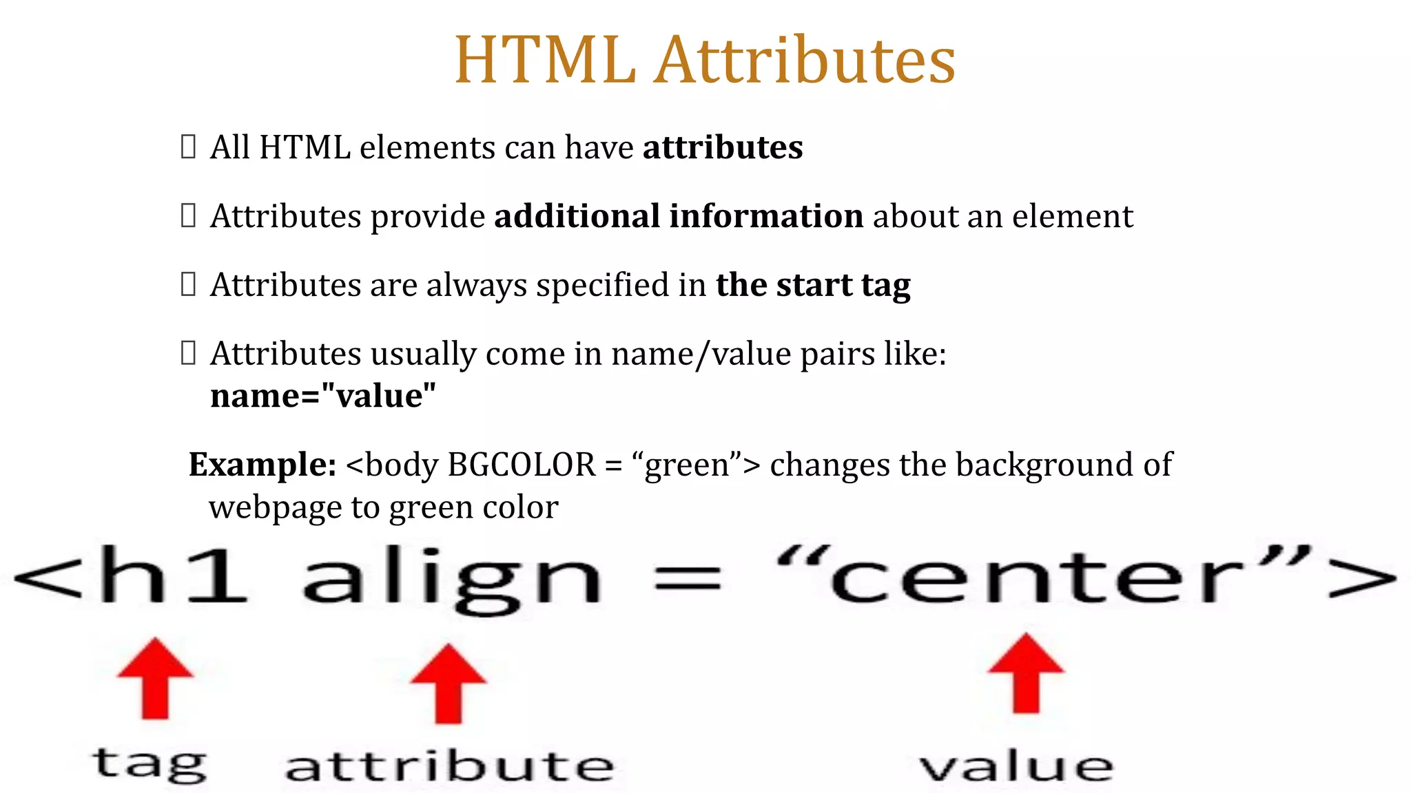 HTML Attributes
All HTML elements can have attributes
Attributes provide additional information about an element
Attributes are always specified in the start tag
Attributes usually come in name/value pairs like:
name="value"
Example: <body BGCOLOR = “green”> changes the background of
webpage to green color
 