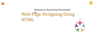Web Page Designing Using
HTML
Welcome to PowerPoint Presentation
on:
 