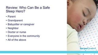 Review: Who Can Be a Safe
Sleep Hero?
• Parent
• Grandparent
• Babysitter or caregiver
• Neighbor
• Doctor or nurse
• Everyone in the community
• All of the above
 