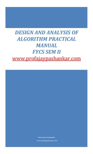 PROF.AJAY PASHANKAR
www.profajaypashankar.com
DESIGN AND ANALYSIS OF
ALGORITHM PRACTICAL
MANUAL
FYCS SEM II
www.profajaypashankar.com
 