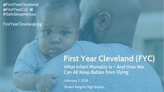 First Year Cleveland (FYC)
What Infant Mortality Is – And How We
Can All Keep Babies from Dying
February 7, 2019
Shaker Heights High School
@FirstYearCleveland
@FirstYearCLE
#SafeSleepHeroes
FirstYearCleveland.org
 