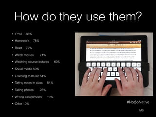 How do they use them?
• Email 88%
• Homework 78%
• Read 72%
• Watch movies 71%
• Watching course lectures 60%
• Social media 59%
• Listening to music 54%
• Taking notes in class 54%
• Taking photos 23%
• Writing assignments 19%
• Other 10%
MB
#NotSoNative
 