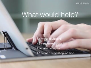 What would help?
• 14 want keyboard
• 43 requested apps
• 7 wanted a stylus
• 16 want a workshop of app
#NotSoNative
 