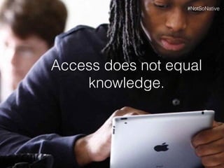 Access does not equal
knowledge.
#NotSoNative
 