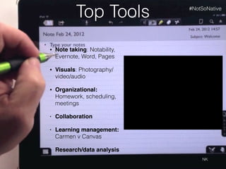 Top Tools
• Note taking: Notability,
Evernote, Word, Pages
• Visuals: Photography/
video/audio
• Organizational:
Homework, scheduling,
meetings
• Collaboration
• Learning management:
Carmen v Canvas
• Research/data analysis
NK
#NotSoNative
 
