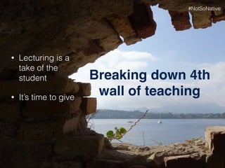 Breaking down 4th
wall of teaching
• Lecturing is a
take of the
student
• It’s time to give
#NotSoNative
 