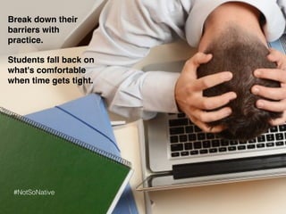 Break down their
barriers with
practice.
Students fall back on
what's comfortable
when time gets tight.
#NotSoNative
 