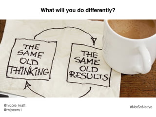 What will you do differently?
@nicole_kraft
@mjbeers1
#NotSoNative
 