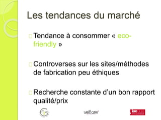 Les tendances du marché
Tendance à consommer « eco-
friendly »
Controverses sur les sites/méthodes
de fabrication peu éthiques
Recherche constante d’un bon rapport
qualité/prix
 