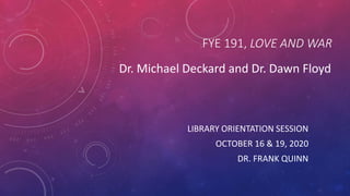 FYE 191, LOVE AND WAR
LIBRARY ORIENTATION SESSION
OCTOBER 16 & 19, 2020
DR. FRANK QUINN
Dr. Michael Deckard and Dr. Dawn Floyd
 