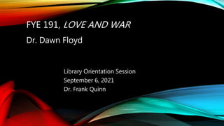FYE 191, LOVE AND WAR
Library Orientation Session
September 6, 2021
Dr. Frank Quinn
Dr. Dawn Floyd
 
