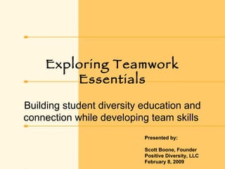 Exploring Teamwork Essentials Building student diversity education and connection while developing team skills  Presented by: Scott Boone, Founder Positive Diversity, LLC February 8, 2009 