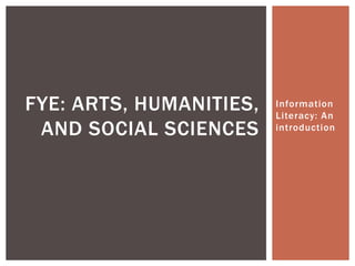 Information
Literacy: An
introduction
FYE: ARTS, HUMANITIES,
AND SOCIAL SCIENCES
 