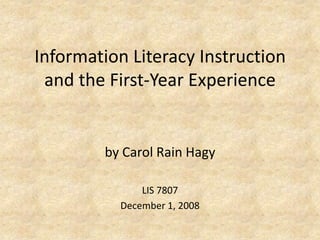 Information Literacy Instruction and the First-Year Experience  by Carol Rain Hagy LIS 7807 December 1, 2008 