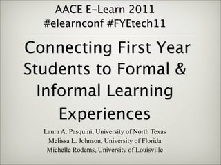 AACE E-Learn 2011
  #elearnconf #FYEtech11

Connecting First Year
Students to Formal &
  Informal Learning
     Experiences
  Laura A. Pasquini, University of North Texas
   Melissa L. Johnson, University of Florida
   Michelle Rodems, University of Louisville
 