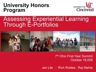 University Honors Program Assessing Experiential Learning Through E-Portfolios 7th Ohio First-Year Summit October 16,009 Jen Lile   |  Rich Robles | Raj Mehta 