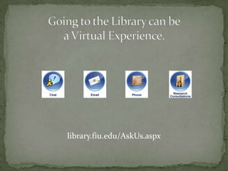 Going to the Library can bea Virtual Experience. library.fiu.edu/AskUs.aspx