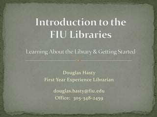Introduction to theFIU LibrariesLearning About the Library & Getting Started Douglas Hasty First Year Experience Librarian douglas.hasty@fiu.edu Office:  305-348-2459 