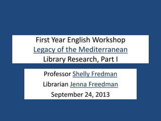 First Year English Workshop
Legacy of the Mediterranean
Library Research, Part I
Professor Shelly Fredman
Librarian Jenna Freedman
September 24, 2013
 