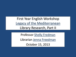 First Year English Workshop
Legacy of the Mediterranean
Library Research, Part II
Professor Shelly Fredman
Librarian Jenna Freedman
October 15, 2013
 