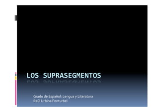 LOS	
  SUPRASEGMENTOS	
  
Grado	
  de	
  Español:	
  Lengua	
  y	
  Literatura	
  
Raúl	
  Urbina	
  Fonturbel	
  
 