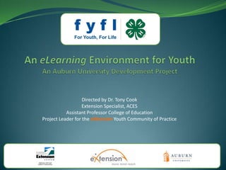 An eLearning Environment for YouthAn Auburn University Development Project Directed by Dr. Tony Cook Extension Specialist, ACES Assistant Professor College of Education Project Leader for the eXtensionYouth Community of Practice  