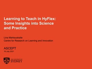 The University of Sydney
Learning to Teach in HyFlex:
Some Insights into Science
and Practice
Lina Markauskaite
Centre for Research on Learning and Innovation
ASCEPT
16 July 2021
 