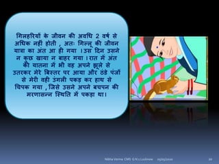 चििहररयों के जीिि की अिचध 2 िषय से
अचधक िहीं होती , अतः चिल्िू की जीिि
यात्रा का अंत आ ही िया I उस हदि उसिे
ि कु छ खाया ि बाहर िया I रात में अंत
की यातिा में भी िह अपिे झूिे से
उतरकर मेरे बबस्तर पर आया और ठंडे पंजों
से मेरी िही उंििी पकड़ कर हाथ से
चचपक िया , क्जसे उसिे अपिे बचपि की
मरणासन्ि क्स्थनत में पकड़ा था I
05/05/2020 20Nibha Verma CMS G N 1 Lucknow
 